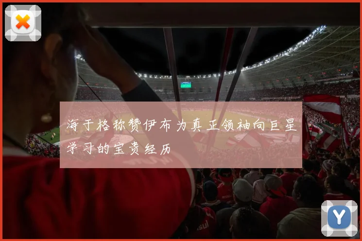 海于格称赞伊布为真正领袖向巨星学习的宝贵经历