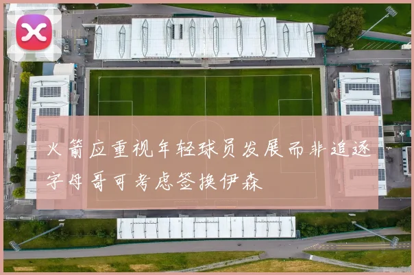 火箭应重视年轻球员发展而非追逐字母哥可考虑签换伊森