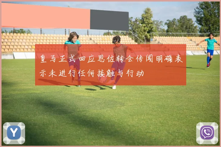 皇马正式回应恩佐转会传闻明确表示未进行任何接触与行动