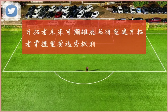 开拓者未来可期雄鹿或将重建开拓者掌握重要选秀权利