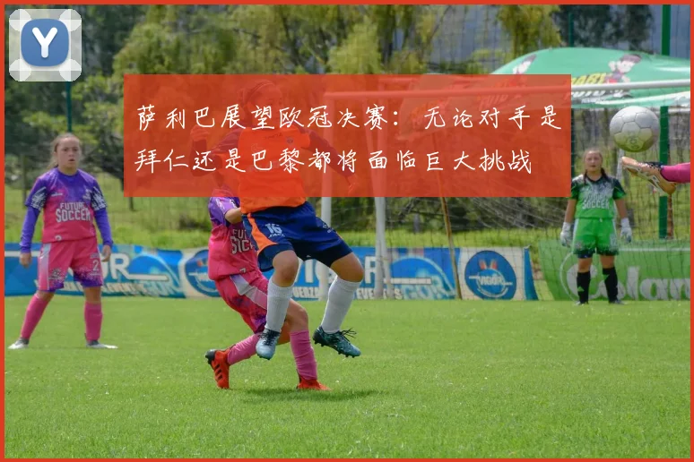 萨利巴展望欧冠决赛：无论对手是拜仁还是巴黎都将面临巨大挑战