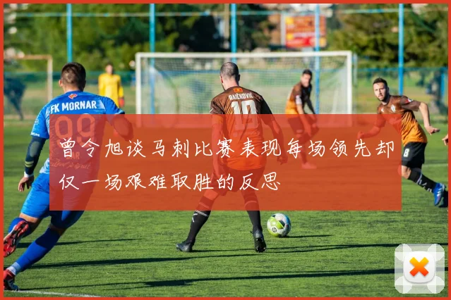 曾令旭谈马刺比赛表现每场领先却仅一场艰难取胜的反思