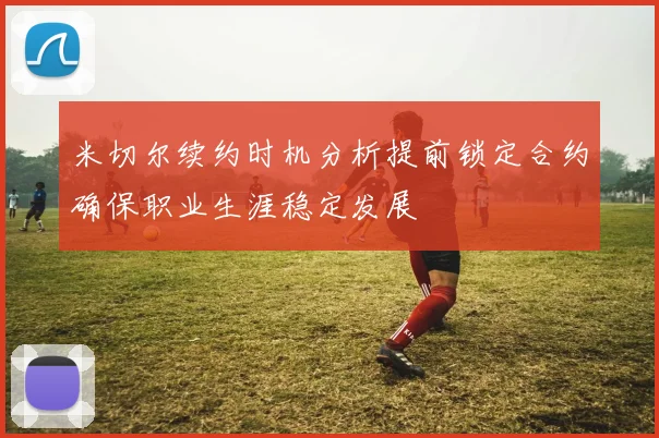 米切尔续约时机分析提前锁定合约确保职业生涯稳定发展