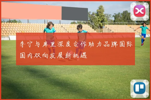 李宁与库里深度合作助力品牌国际国内双向发展新机遇