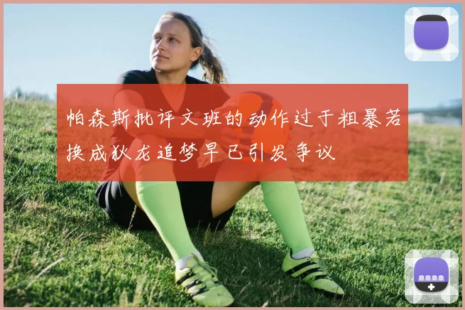 帕森斯批评文班的动作过于粗暴若换成狄龙追梦早已引发争议