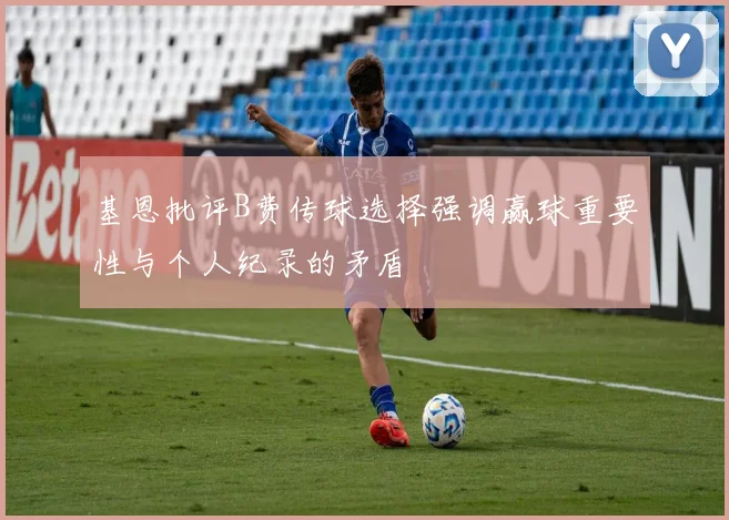 基恩批评B费传球选择强调赢球重要性与个人纪录的矛盾