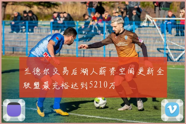 兰德尔交易后湖人薪资空间更新全联盟最充裕达到5210万