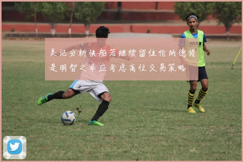 美记分析快船若继续留住伦纳德将是明智之举应考虑高位交易策略