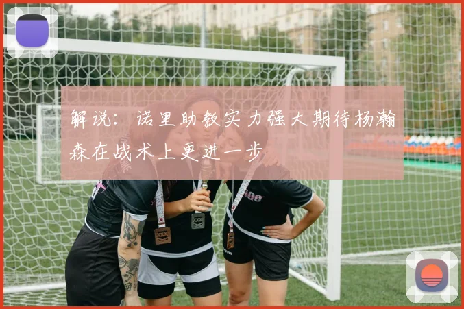 解说:诺里助教实力强大期待杨瀚森在战术上更进一步
