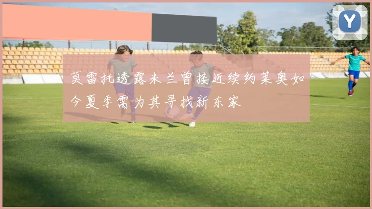 莫雷托透露米兰曾接近续约莱奥如今夏季需为其寻找新东家